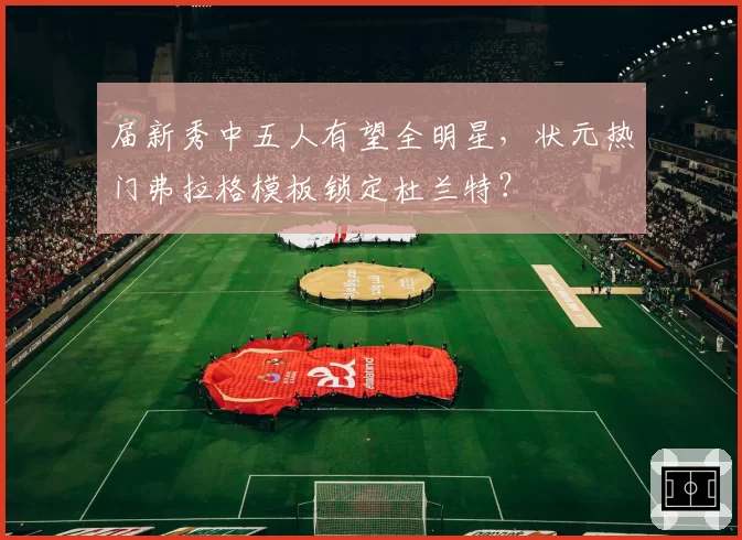 届新秀中五人有望全明星，状元热门弗拉格模板锁定杜兰特？