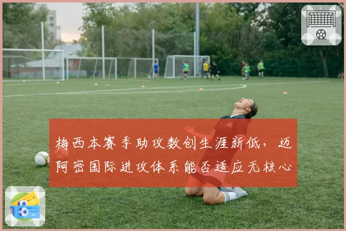 梅西本赛季助攻数创生涯新低，迈阿密国际进攻体系能否适应无核心？