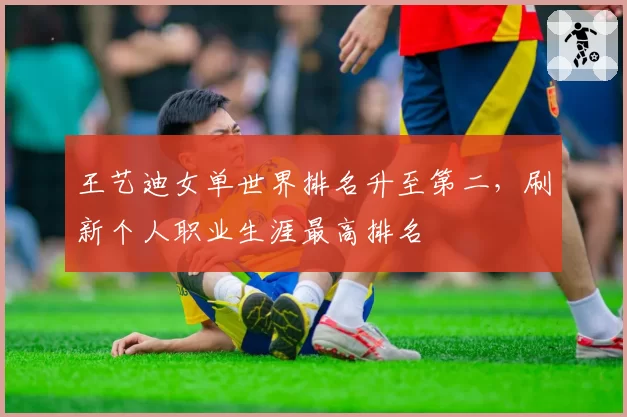 王艺迪女单世界排名升至第二，刷新个人职业生涯最高排名