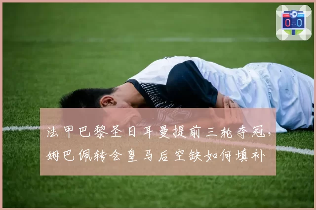 法甲巴黎圣日耳曼提前三轮夺冠，姆巴佩转会皇马后空缺如何填补