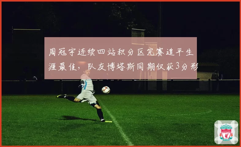 周冠宇连续四站积分区完赛追平生涯最佳，队友博塔斯同期仅获3分形成鲜明反差