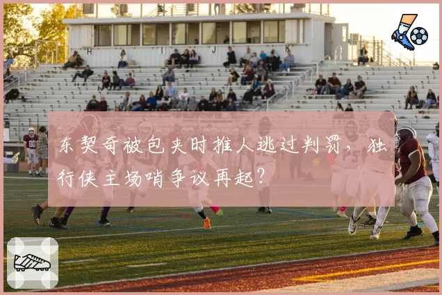 东契奇被包夹时推人逃过判罚，独行侠主场哨争议再起？
