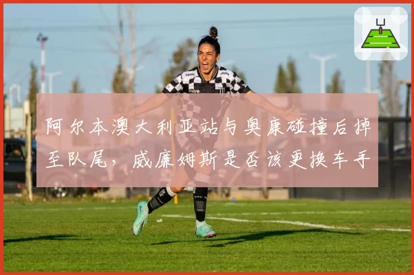 阿尔本澳大利亚站与奥康碰撞后掉至队尾，威廉姆斯是否该更换车手？