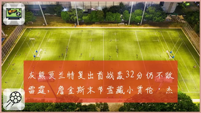 灰熊莫兰特复出首战轰32分仍不敌雷霆，詹金斯末节雪藏小贾伦·杰克逊为哪般？