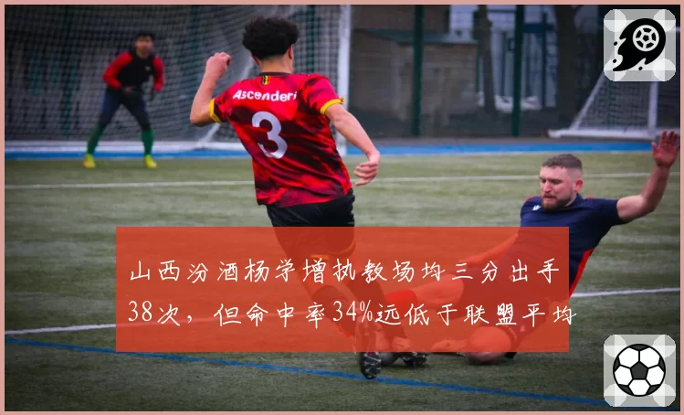 山西汾酒杨学增执教场均三分出手38次，但命中率34%远低于联盟平均