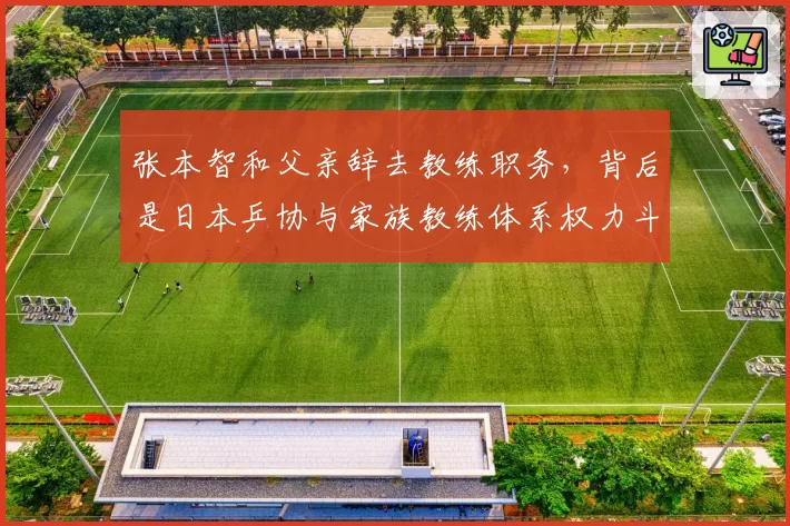 张本智和父亲辞去教练职务，背后是日本乒协与家族教练体系权力斗争