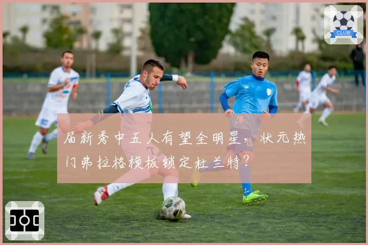 届新秀中五人有望全明星，状元热门弗拉格模板锁定杜兰特？