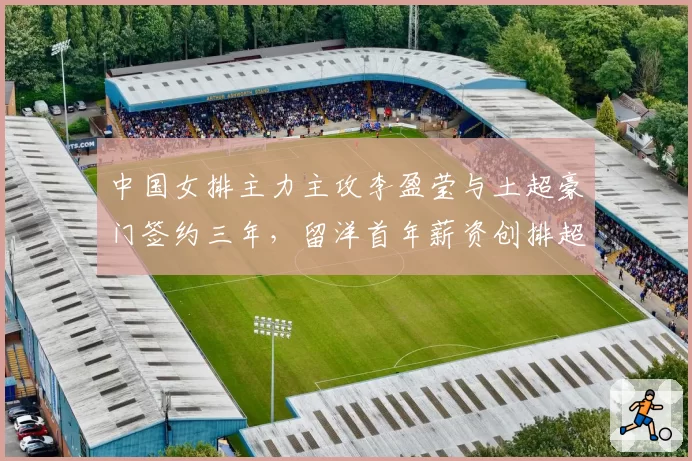 中国女排主力主攻李盈莹与土超豪门签约三年，留洋首年薪资创排超纪录