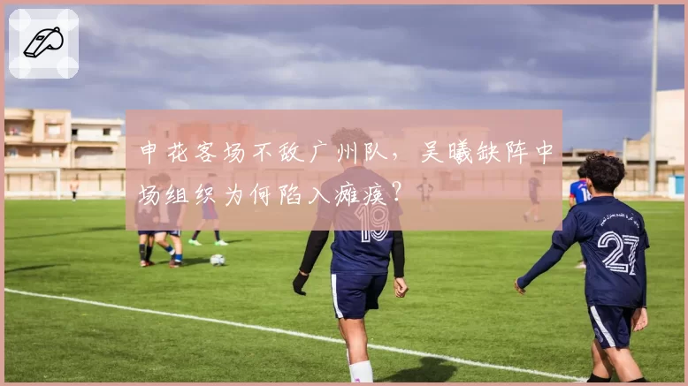 申花客场不敌广州队,吴曦缺阵中场组织为何陷入瘫痪?