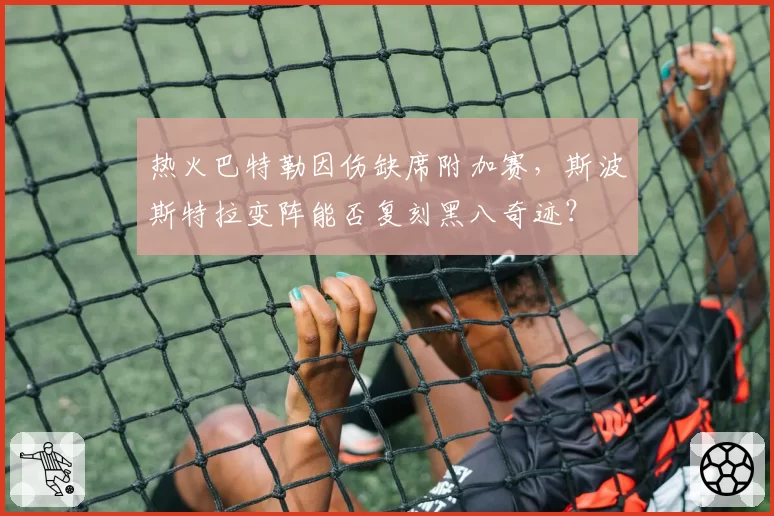 热火巴特勒因伤缺席附加赛，斯波斯特拉变阵能否复刻黑八奇迹？
