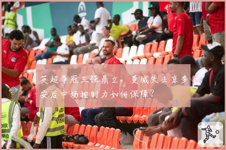 英超争冠三强鼎立，曼城失去京多安后中场控制力如何保障？