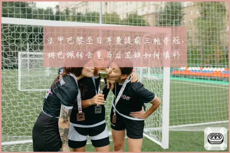 法甲巴黎圣日耳曼提前三轮夺冠，姆巴佩转会皇马后空缺如何填补