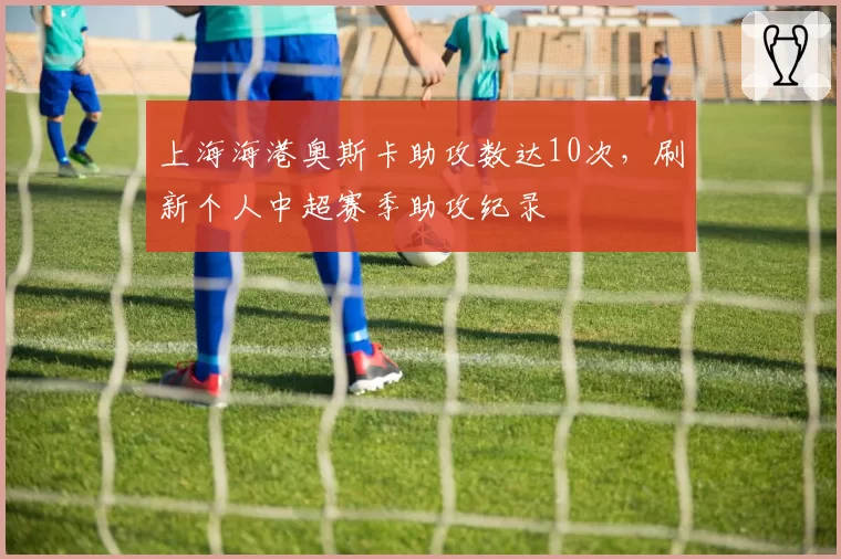上海海港奥斯卡助攻数达10次，刷新个人中超赛季助攻纪录