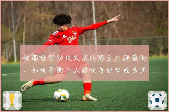 快船哈登助攻失误比降至生涯最低,如何平衡个人进攻与组织成为课题