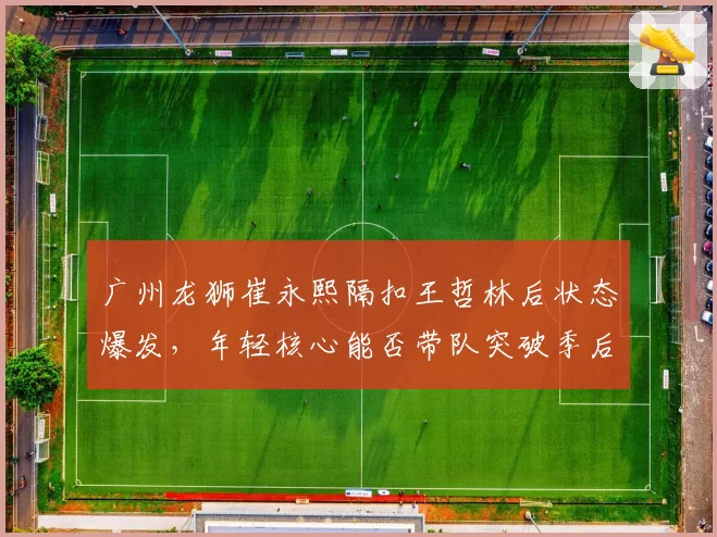 广州龙狮崔永熙隔扣王哲林后状态爆发，年轻核心能否带队突破季后赛首轮？