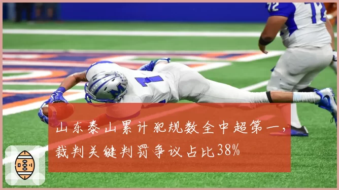 山东泰山累计犯规数全中超第一，裁判关键判罚争议占比38%