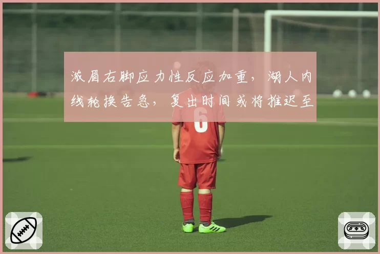 浓眉右脚应力性反应加重，湖人内线轮换告急，复出时间或将推迟至4月中旬
