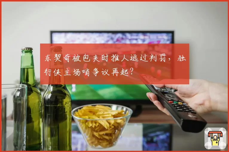 东契奇被包夹时推人逃过判罚，独行侠主场哨争议再起？