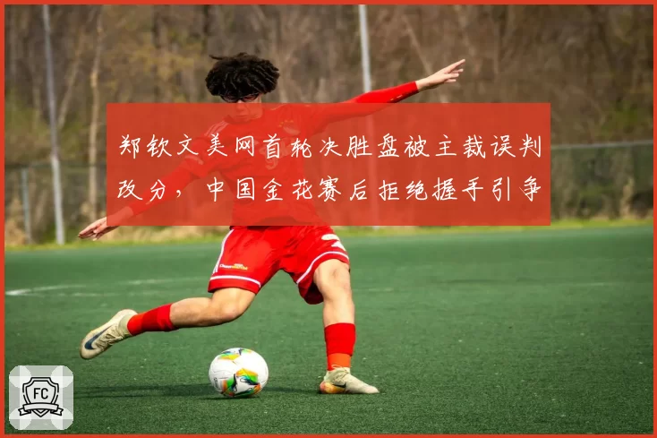 郑钦文美网首轮决胜盘被主裁误判改分，中国金花赛后拒绝握手引争议