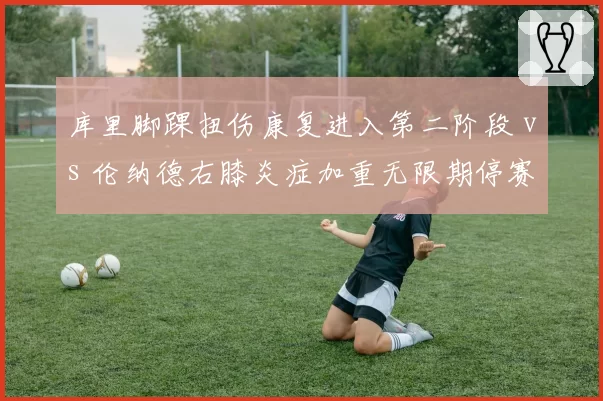 库里脚踝扭伤康复进入第二阶段 vs 伦纳德右膝炎症加重无限期停赛，勇士复出时间表领先快船
