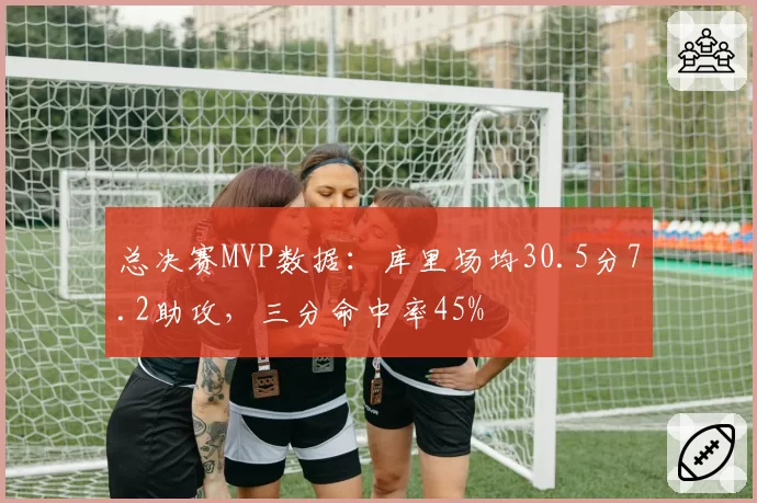 总决赛MVP数据：库里场均30.5分7.2助攻，三分命中率45%