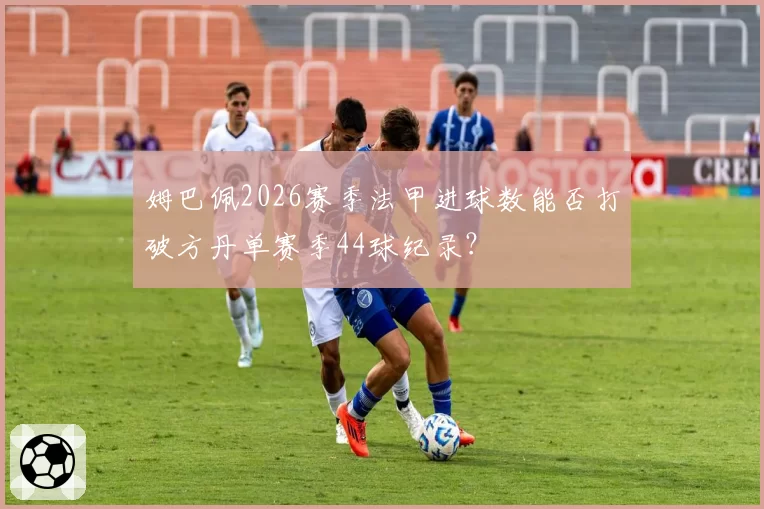 姆巴佩2026赛季法甲进球数能否打破方丹单赛季44球纪录？