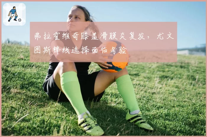 弗拉霍维奇膝盖滑膜炎复发,尤文图斯锋线选择面临考验