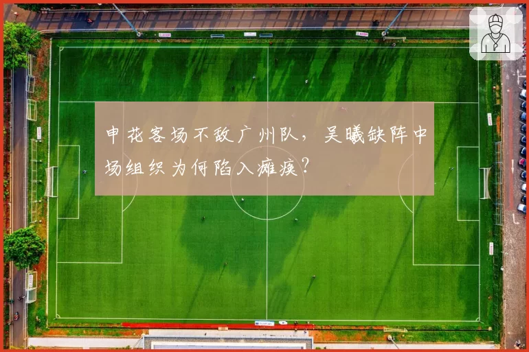 申花客场不敌广州队,吴曦缺阵中场组织为何陷入瘫痪?