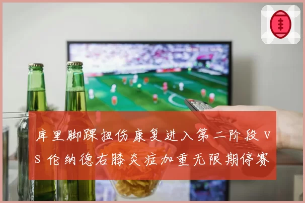 库里脚踝扭伤康复进入第二阶段 vs 伦纳德右膝炎症加重无限期停赛，勇士复出时间表领先快船