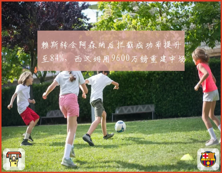 赖斯转会阿森纳后拦截成功率提升至84%，西汉姆用9600万镑重建中场三人组