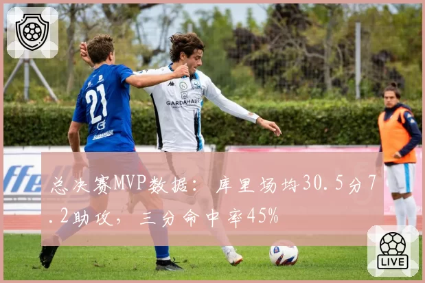 总决赛MVP数据：库里场均30.5分7.2助攻，三分命中率45%