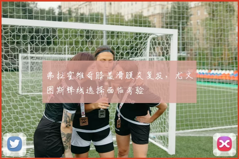 弗拉霍维奇膝盖滑膜炎复发，尤文图斯锋线选择面临考验