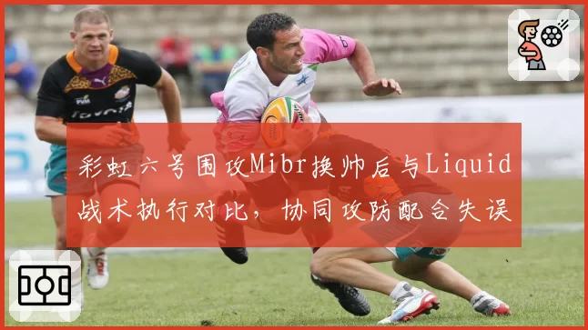 彩虹六号围攻Mibr换帅后与Liquid战术执行对比，协同攻防配合失误率降半