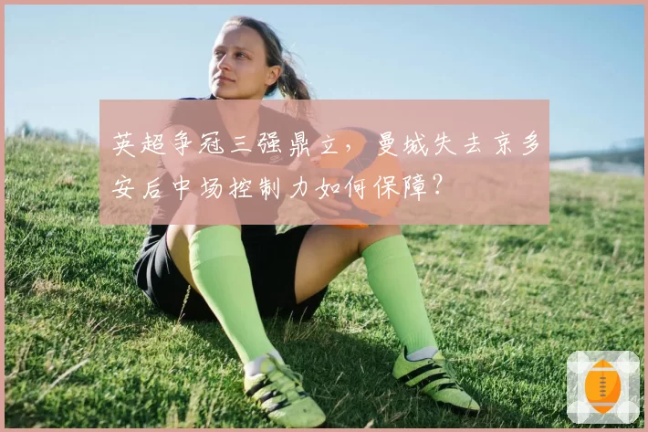 英超争冠三强鼎立，曼城失去京多安后中场控制力如何保障？