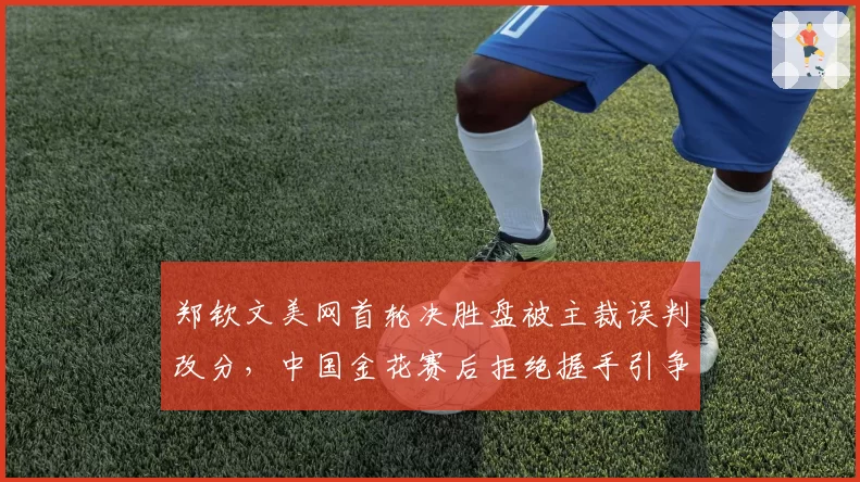 郑钦文美网首轮决胜盘被主裁误判改分，中国金花赛后拒绝握手引争议
