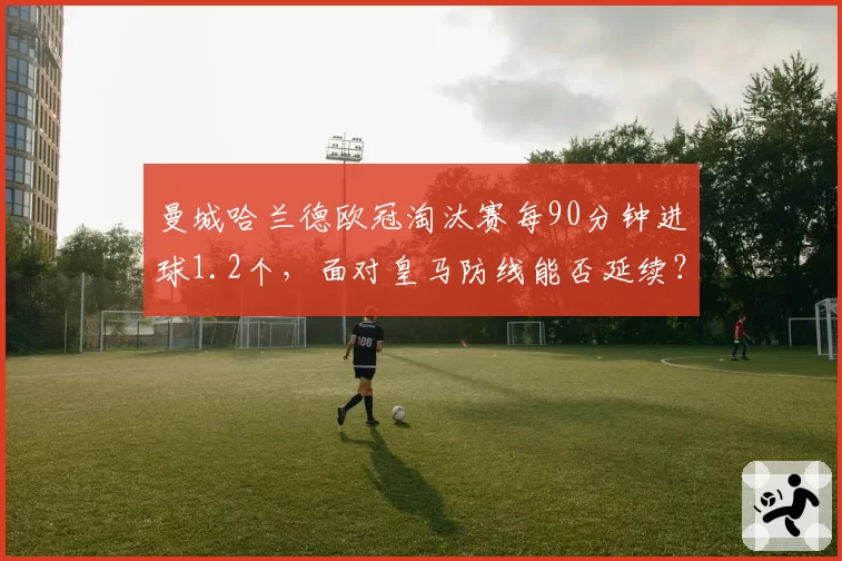 曼城哈兰德欧冠淘汰赛每90分钟进球1.2个，面对皇马防线能否延续？