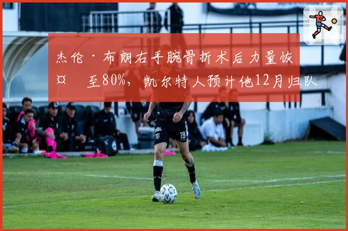 杰伦·布朗右手腕骨折术后力量恢复至80%，凯尔特人预计他12月归队