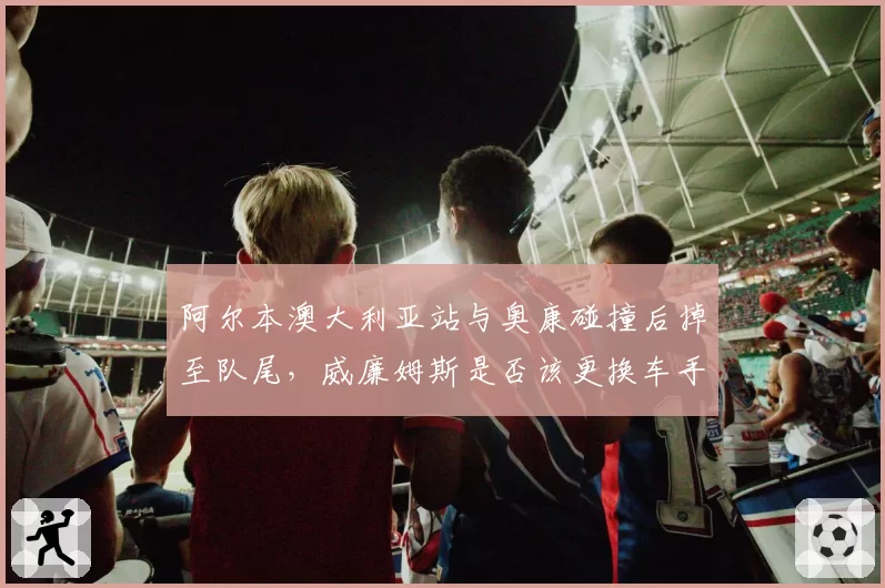阿尔本澳大利亚站与奥康碰撞后掉至队尾，威廉姆斯是否该更换车手？
