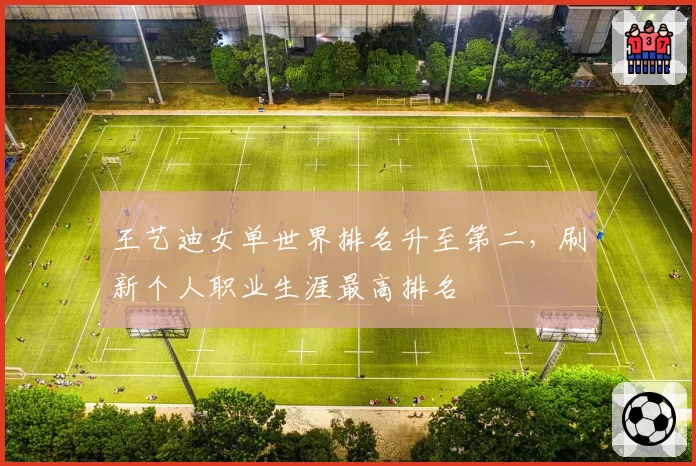 王艺迪女单世界排名升至第二，刷新个人职业生涯最高排名