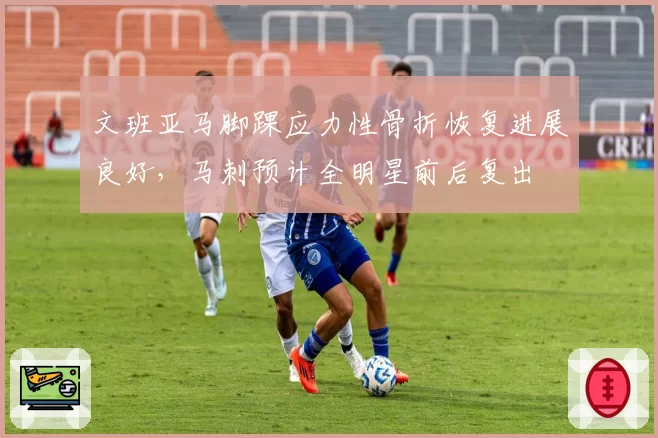 文班亚马脚踝应力性骨折恢复进展良好，马刺预计全明星前后复出