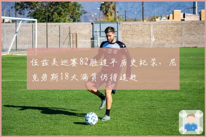 伍兹美巡赛82胜追平历史纪录，尼克劳斯18大满贯仍待追赶