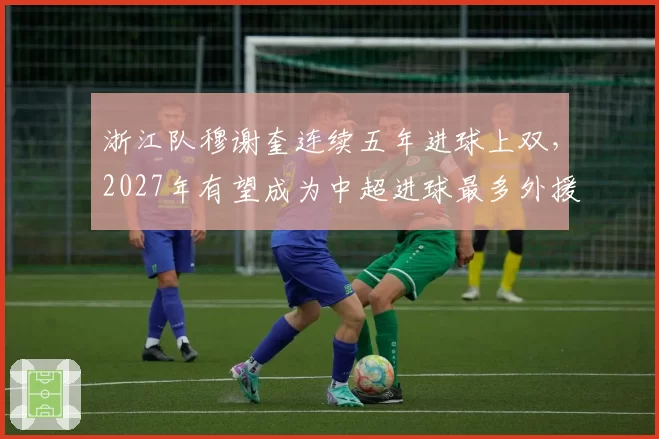 浙江队穆谢奎连续五年进球上双，2027年有望成为中超进球最多外援