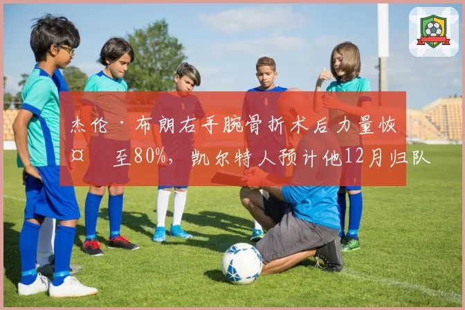 杰伦·布朗右手腕骨折术后力量恢复至80%，凯尔特人预计他12月归队